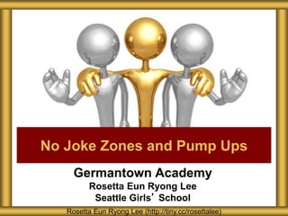 Germantown Academy
Rosetta Eun Ryong Lee
Seattle Girls’ School
No Joke Zones and Pump Ups
Rosetta Eun Ryong Lee (http://tiny.cc/rosettalee)
 