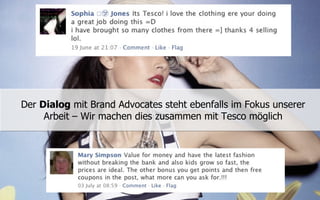 Der Dialog mit Brand Advocates steht ebenfalls im Fokus unserer
     Arbeit – Wir machen dies zusammen mit Tesco möglich
 