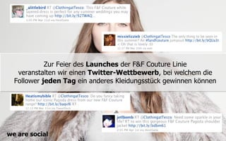 Zur Feier des Launches der F&F Couture Linie
   veranstalten wir einen Twitter-Wettbewerb, bei welchem die
  Follower jeden Tag ein anderes Kleidungsstück gewinnen können




we are social
 