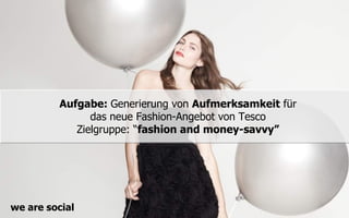 Aufgabe: Generierung von Aufmerksamkeit für
               das neue Fashion-Angebot von Tesco
            Zielgruppe: “fashion and money-savvy”




we are social
 