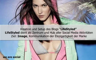 Kreation und Setup des Blogs “LifeStyled”
 LifeStyled dient als Zentrum und Hub aller Social Media Aktivitäten
     Ziel: Image, Kommunikation der Einzigartigkeit der Marke




we are social
 