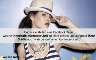 Und wir erstellen eine Facebook Page,
welche innerhalb kürzester Zeit zu einer echten und aufgrund ihrer
          Größe auch wahrgenommenen Community wird




we are social
 