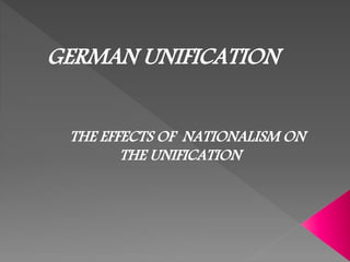 GERMAN UNIFICATION
THE EFFECTS OF NATIONALISM ON
THE UNIFICATION
 