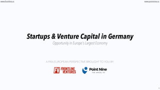 1
www.frontline.vc
Startups & Venture Capital in Germany
Tech emerges in Europes largest economy
A GLOBAL PERSPECTIVE BROUGHT TO YOU BY:
www.pointnine.vc
 
