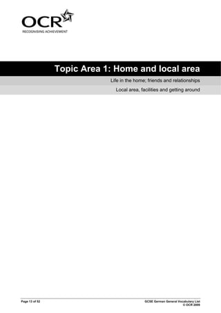 Page 13 of 52 GCSE German General Vocabulary List
© OCR 2009
Topic Area 1: Home and local area
Life in the home; friends and relationships
Local area, facilities and getting around
 