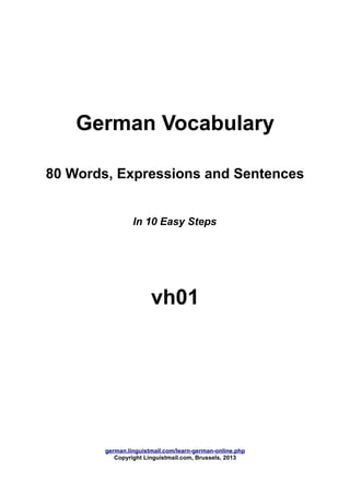 German Vocabulary
80 Words, Expressions and Sentences
In 10 Easy Steps
vh01
german.linguistmail.com/learn-german-online.php
Copyright Linguistmail.com, Brussels, 2013
 