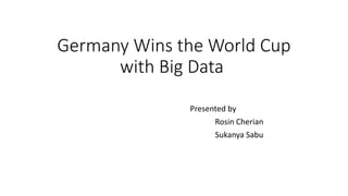 Germany Wins the World Cup
with Big Data
Presented by
Rosin Cherian
Sukanya Sabu
 