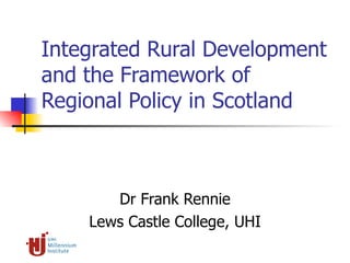 Integrated Rural Development and the Framework of Regional Policy in Scotland Dr Frank Rennie Lews Castle College, UHI 