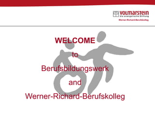 Werner-Richard-Berufskolleg Herzlich Willkommen im WELCOME  to Berufsbildungswerk  and Werner-Richard-Berufskolleg 