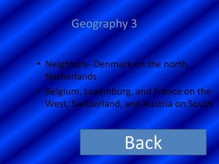• Neighbors- Denmark on the north,
  Netherlands
• Belgium, Luxemburg, and France on the
  West, Switzerland, and Austria on South



                    Back
 
