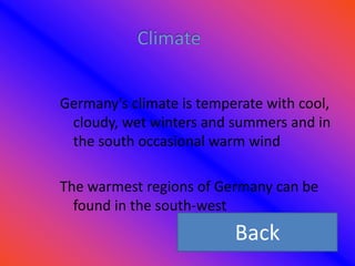 Germany's climate is temperate with cool,
 cloudy, wet winters and summers and in
 the south occasional warm wind

The warmest regions of Germany can be
  found in the south-west
                          Back
 