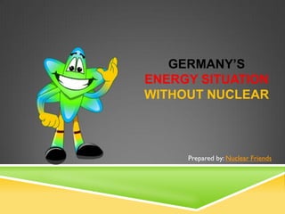 GERMANY’S
ENERGY SITUATION
WITHOUT NUCLEAR



     Prepared by: Nuclear Friends
 