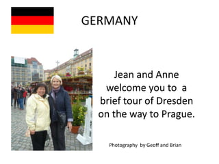 GERMANY


      Jean and Anne
   welcome you to a
  brief tour of Dresden
  on the way to Prague.

    Photography by Geoff and Brian
 
