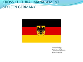 CROSS CULTURAL MANAGEMENT
STYLE IN GERMANY




                     Presented By:
                     Abhishek Malhotra
                     MBA II-B 6270
 