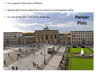 Pariser
Platz
• It is a square in the centre of Berlin.
• Named after French capital Paris in memory of anti-Napoleon Allies.
• It is one of the main focal points of the city.
Designed by STA
 