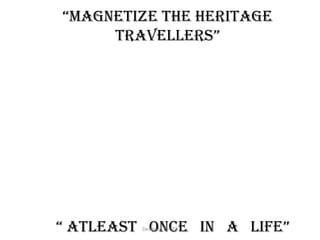 “magnetize the heritage
travellers”
“ atleast once in a life”Designed by STA
 