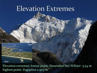 Elevation extremes: lowest point: Neuendorf bei Wilster -3.54 m 
highest point: Zugspitze 2,963 m 
 