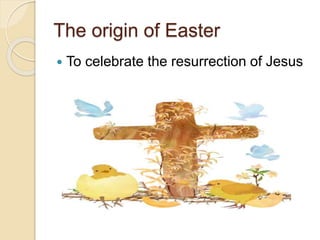 The origin of Easter
 To celebrate the resurrection of Jesus
 