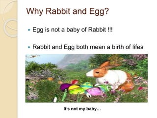 Why Rabbit and Egg?
 Egg is not a baby of Rabbit !!!
 Rabbit and Egg both mean a birth of lifes
It’s not my baby…
 