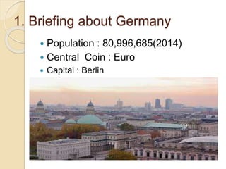 1. Briefing about Germany
 Population : 80,996,685(2014)
 Central Coin : Euro
 Capital : Berlin
 