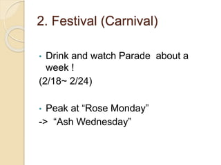 2. Festival (Carnival)
• Drink and watch Parade about a
week !
(2/18~ 2/24)
• Peak at “Rose Monday”
-> “Ash Wednesday”
 