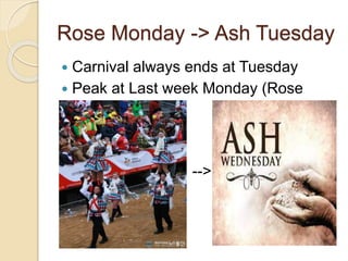 Rose Monday -> Ash Tuesday
 Carnival always ends at Tuesday
 Peak at Last week Monday (Rose
Monday)
 -->
 