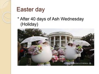 Easter day
* After 40 days of Ash Wednesday
(Holiday)
* Also called “Resurrection day”
 