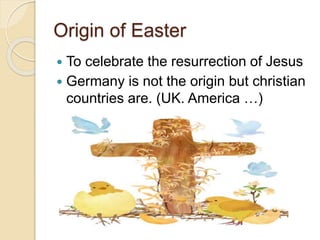 Origin of Easter
 To celebrate the resurrection of Jesus
 Germany is not the origin but christian
countries are. (UK. America …)
 