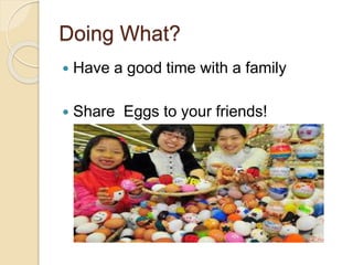 Doing What?
 Have a good time with a family
 Share Eggs to your friends!
 