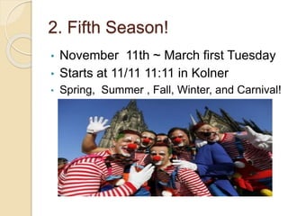 2. Fifth Season!
• November 11th ~ March first Tuesday
• Starts at 11/11 11:11 in Kolner
• Spring, Summer , Fall, Winter, and Carnival!
 