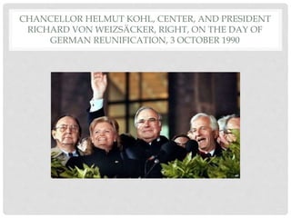 CHANCELLOR HELMUT KOHL, CENTER, AND PRESIDENT
RICHARD VON WEIZSÄCKER, RIGHT, ON THE DAY OF
GERMAN REUNIFICATION, 3 OCTOBER 1990
 