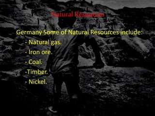 NaturalResources
In Germany Some of Natural Resources include:
- Natural gas.
- Iron ore.
- Coal.
-Timber.
- Nickel.
 