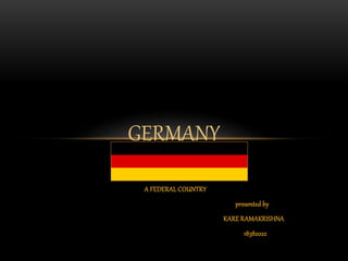 A FEDERAL COUNTRY
presented by
KARE RAMAKRISHNA
18382022
GERMANY
 