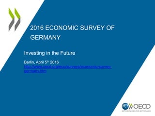 2016 OECD ECONOMIC
SURVEY OF GERMANY
Investing in the Future
Berlin, April 5th 2016
@OECD
@OECDeconomy
http://www.oecd.org/eco/surveys/economic-survey-germany.htm
 