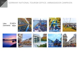 Likes
Comments
21,421+
402+
GERMANY NATIONAL TOURISM OFFICE: AMBASSADOR CAMPAIGN
 