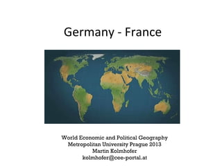 Germany - France
World Economic and Political Geography
Metropolitan University Prague 2013
Martin Kolmhofer
kolmhofer@cee-portal.at
 