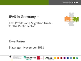Fraunhofer FOKUS




IPv6 in Germany –                           IPv4/
                                       IPv4 IPv6 IPv6

IPv6 Profiles and Migration Guide
for the Public Sector



Uwe Kaiser
Stavanger, November 2011
 