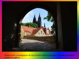 Katedra wraz z przylegającym do niej Zamkiem Albrechtsburgów z XV wieku wzniesiona została na wzgórzu.  