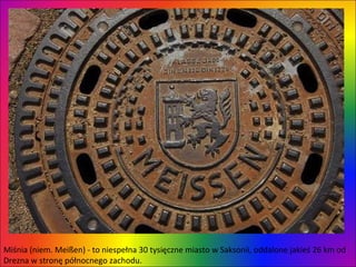 Miśnia (niem. Meißen) - to niespełna 30 tysięczne miasto w Saksonii, oddalone jakieś 26 km od Drezna w stronę północnego zachodu.  
