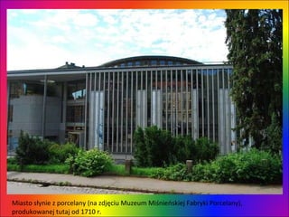 Miasto słynie z porcelany (na zdjęciu Muzeum Miśnieńskiej Fabryki Porcelany), produkowanej tutaj od 1710 r.  