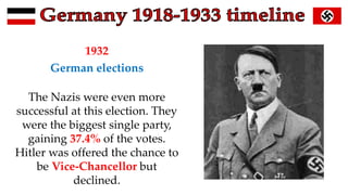 1932
German elections
The Nazis were even more
successful at this election. They
were the biggest single party,
gaining 37.4% of the votes.
Hitler was offered the chance to
be Vice-Chancellor but
declined.
 