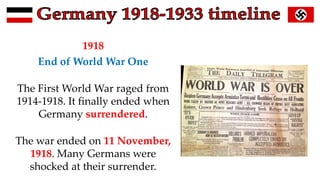 1918
End of World War One
The First World War raged from
1914-1918. It finally ended when
Germany surrendered.
The war ended on 11 November,
1918. Many Germans were
shocked at their surrender.
 