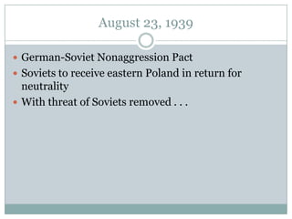 August 23, 1939

 German-Soviet Nonaggression Pact
 Soviets to receive eastern Poland in return for
  neutrality
 With threat of Soviets removed . . .
 
