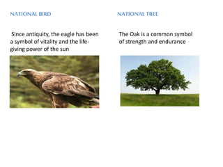 NATIONALBIRD NATIONALTREE
Since antiquity, the eagle has been
a symbol of vitality and the life-
giving power of the sun
The Oak is a common symbol
of strength and endurance
 