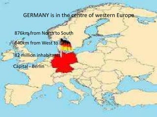 GERMANY is in the centre of western Europe
876km from North to South
640km from West to East
82 million inhabitants
Capital - Berlin
 