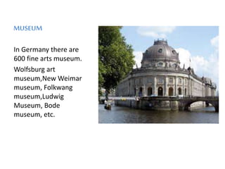 MUSEUM
In Germany there are
600 fine arts museum.
Wolfsburg art
museum,New Weimar
museum, Folkwang
museum,Ludwig
Museum, Bode
museum, etc.
 