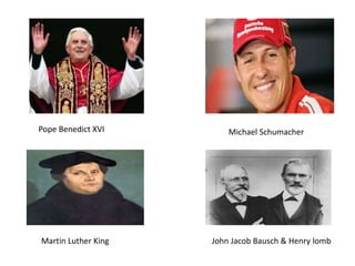 Pope Benedict XVI
Martin Luther King
Michael Schumacher
John Jacob Bausch & Henry lomb
 