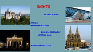 SIGHTS
CASTLE
Neuschwanstein
BRANDENBURG GATE
THE BERLIN WALL
Cologne Cathedral
(Kölner Dom)
 