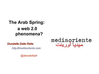 The Arab Spring:
     a web 2.0
   phenomena?

Donatella Della Ratta
   http://mediaoriente.com

          @donatelladr
 
