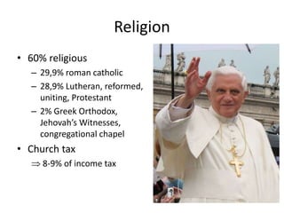 Religion
• 60% religious
– 29,9% roman catholic
– 28,9% Lutheran, reformed,
uniting, Protestant
– 2% Greek Orthodox,
Jehovah’s Witnesses,
congregational chapel
• Church tax
8-9% of income tax
 